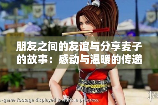 朋友之间的友谊与分享麦子的故事：感动与温暖的传递