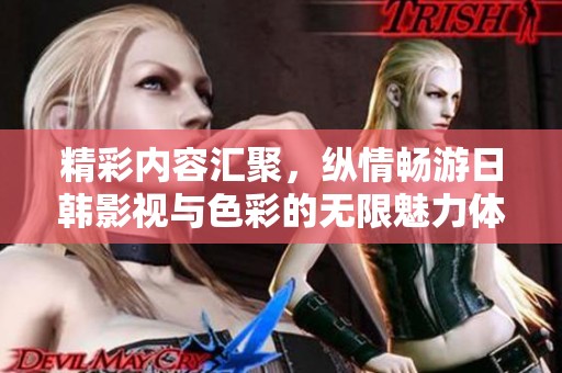 精彩内容汇聚，纵情畅游日韩影视与色彩的无限魅力体验