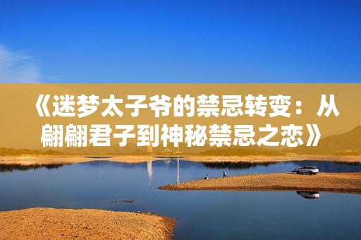 《迷梦太子爷的禁忌转变：从翩翩君子到神秘禁忌之恋》