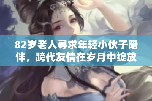 82岁老人寻求年轻小伙子陪伴，跨代友情在岁月中绽放新机遇