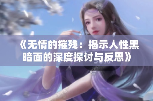 《无情的摧残：揭示人性黑暗面的深度探讨与反思》