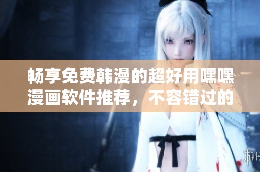 畅享免费韩漫的超好用嘿嘿漫画软件推荐，不容错过的精彩体验
