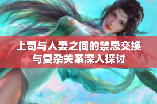 上司与人妻之间的禁忌交换与复杂关系深入探讨