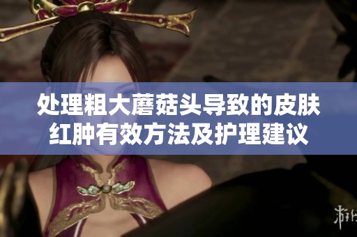 处理粗大蘑菇头导致的皮肤红肿有效方法及护理建议