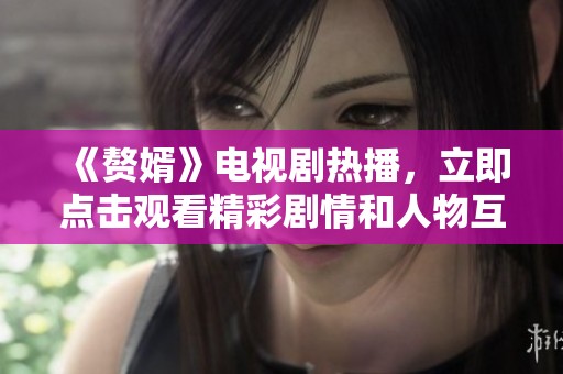 《赘婿》电视剧热播，立即点击观看精彩剧情和人物互动！