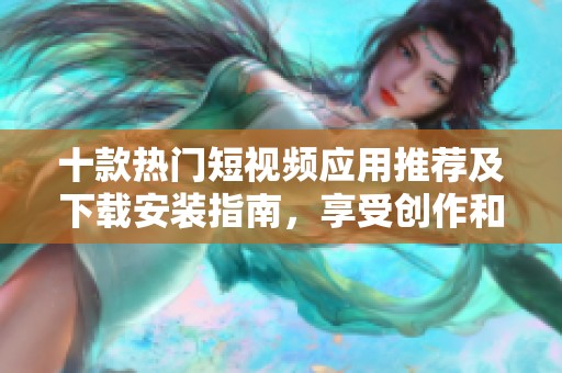 十款热门短视频应用推荐及下载安装指南，享受创作和分享乐趣