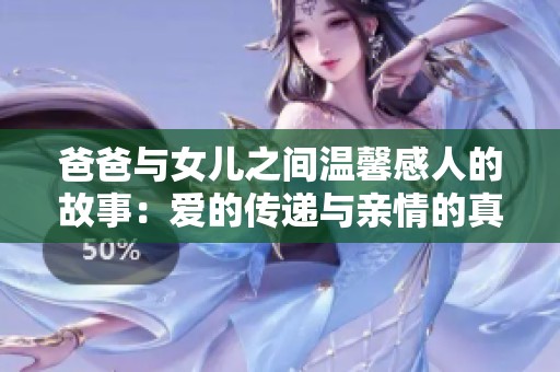 爸爸与女儿之间温馨感人的故事：爱的传递与亲情的真谛