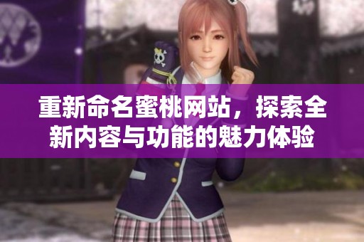 重新命名蜜桃网站，探索全新内容与功能的魅力体验