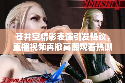 苍井空精彩表演引发热议，直播视频再掀高潮观看热潮