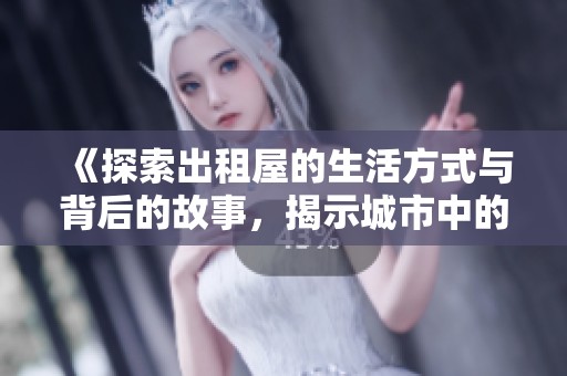 《探索出租屋的生活方式与背后的故事，揭示城市中的居住新选择》