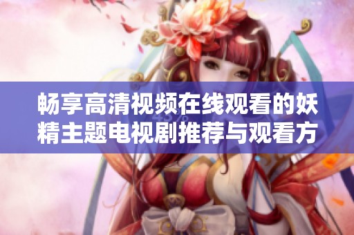 畅享高清视频在线观看的妖精主题电视剧推荐与观看方式分享
