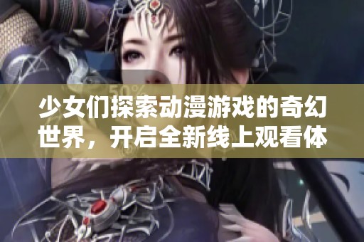 少女们探索动漫游戏的奇幻世界，开启全新线上观看体验