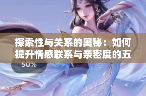 探索性与关系的奥秘：如何提升情感联系与亲密度的五个关键策略