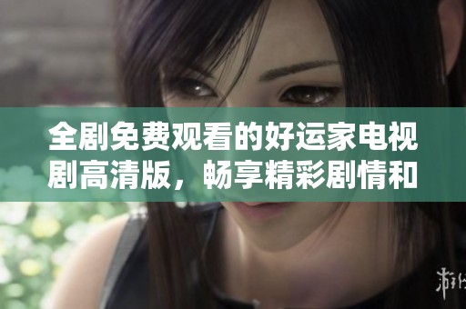 全剧免费观看的好运家电视剧高清版，畅享精彩剧情和温馨故事
