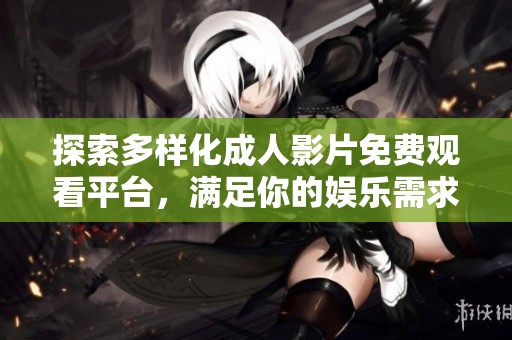 探索多样化成人影片免费观看平台，满足你的娱乐需求与个人喜好