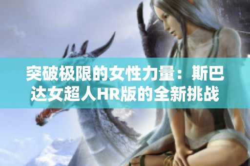 突破极限的女性力量：斯巴达女超人HR版的全新挑战与启示