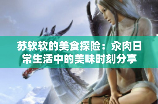 苏软软的美食探险：汆肉日常生活中的美味时刻分享