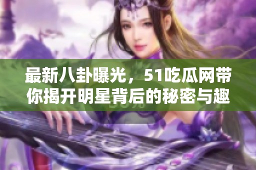 最新八卦曝光，51吃瓜网带你揭开明星背后的秘密与趣闻