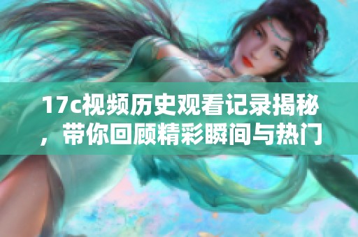 17c视频历史观看记录揭秘，带你回顾精彩瞬间与热门内容分析