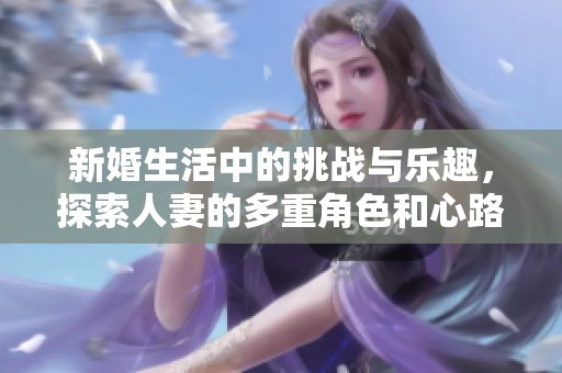 新婚生活中的挑战与乐趣，探索人妻的多重角色和心路历程