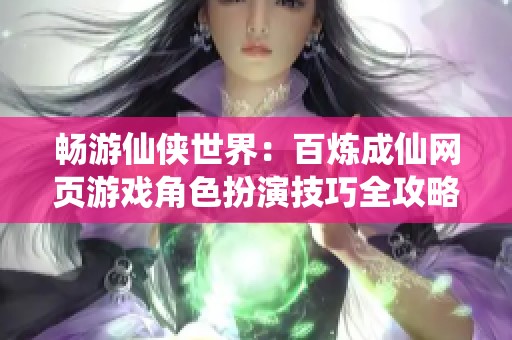 畅游仙侠世界：百炼成仙网页游戏角色扮演技巧全攻略