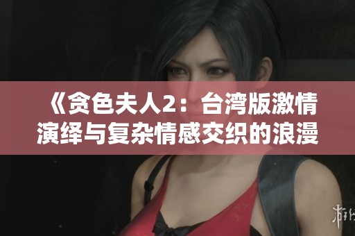 《贪色夫人2：台湾版激情演绎与复杂情感交织的浪漫故事》