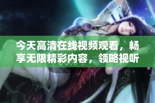 今天高清在线视频观看，畅享无限精彩内容，领略视听盛宴