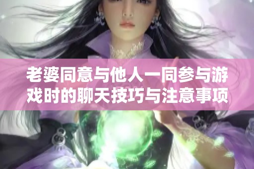 老婆同意与他人一同参与游戏时的聊天技巧与注意事项