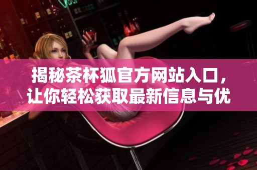 揭秘茶杯狐官方网站入口，让你轻松获取最新信息与优惠活动