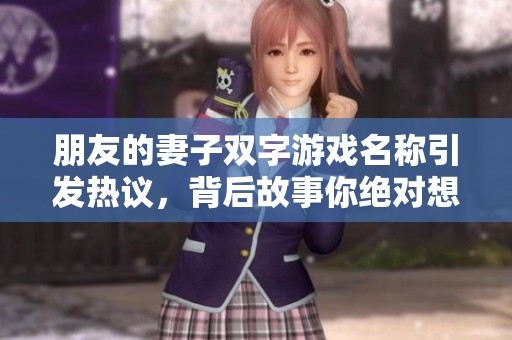 朋友的妻子双字游戏名称引发热议，背后故事你绝对想知道