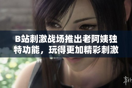 B站刺激战场推出老阿姨独特功能，玩得更加精彩刺激！