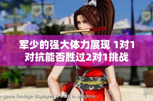 军少的强大体力展现 1对1对抗能否胜过2对1挑战