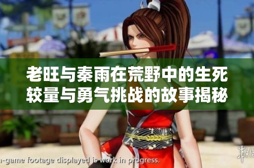 老旺与秦雨在荒野中的生死较量与勇气挑战的故事揭秘