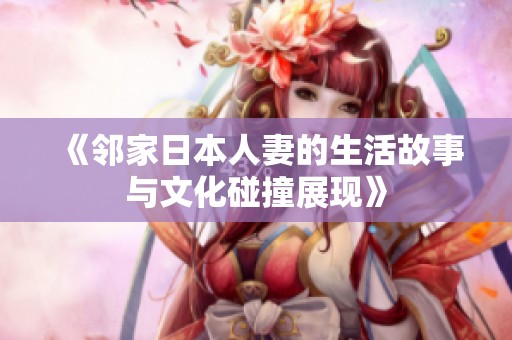 《邻家日本人妻的生活故事与文化碰撞展现》
