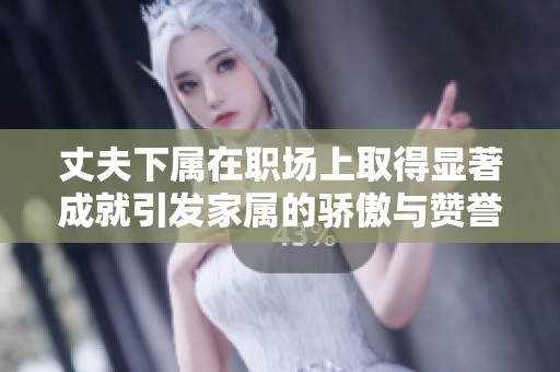 丈夫下属在职场上取得显著成就引发家属的骄傲与赞誉