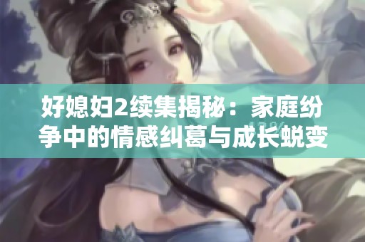 好媳妇2续集揭秘：家庭纷争中的情感纠葛与成长蜕变之路