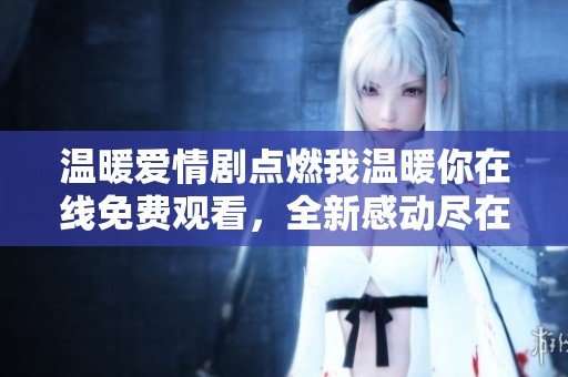 温暖爱情剧点燃我温暖你在线免费观看，全新感动尽在其中
