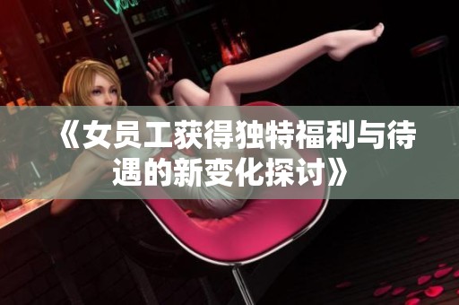 《女员工获得独特福利与待遇的新变化探讨》