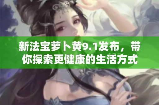 新法宝萝卜黄9.1发布，带你探索更健康的生活方式