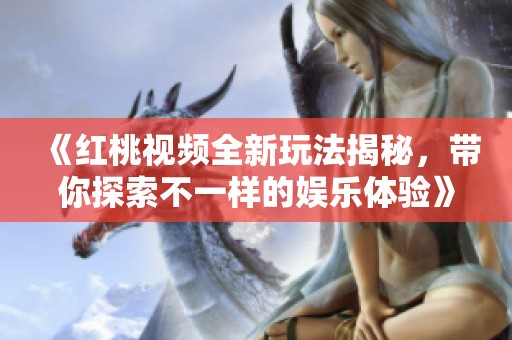 《红桃视频全新玩法揭秘，带你探索不一样的娱乐体验》