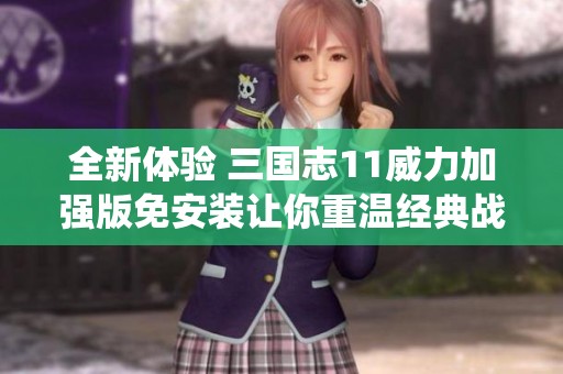 全新体验 三国志11威力加强版免安装让你重温经典战役