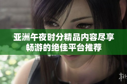亚洲午夜时分精品内容尽享畅游的绝佳平台推荐