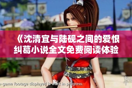 《沈清宜与陆砚之间的爱恨纠葛小说全文免费阅读体验》