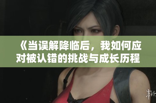 《当误解降临后，我如何应对被认错的挑战与成长历程》