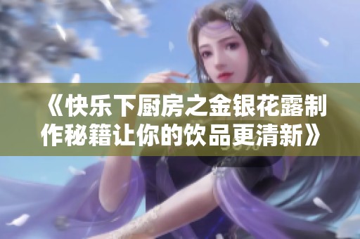 《快乐下厨房之金银花露制作秘籍让你的饮品更清新》