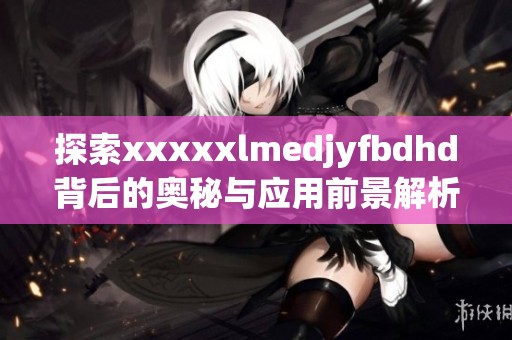 探索xxxxxlmedjyfbdhd背后的奥秘与应用前景解析