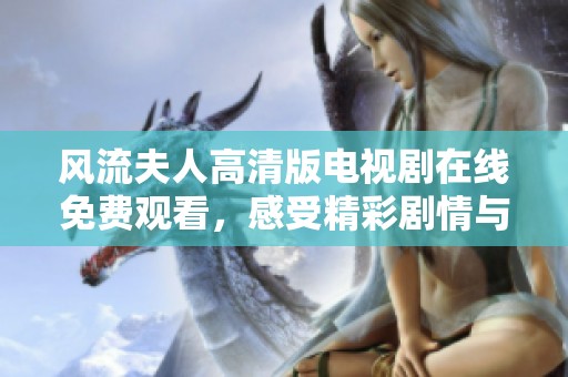 风流夫人高清版电视剧在线免费观看，感受精彩剧情与演技魅力的极致体验