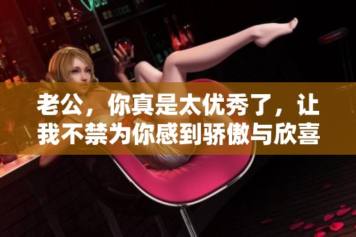 老公，你真是太优秀了，让我不禁为你感到骄傲与欣喜