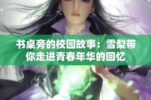 书桌旁的校园故事：雪梨带你走进青春年华的回忆