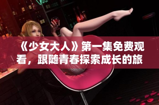 《少女大人》第一集免费观看，跟随青春探索成长的旅程